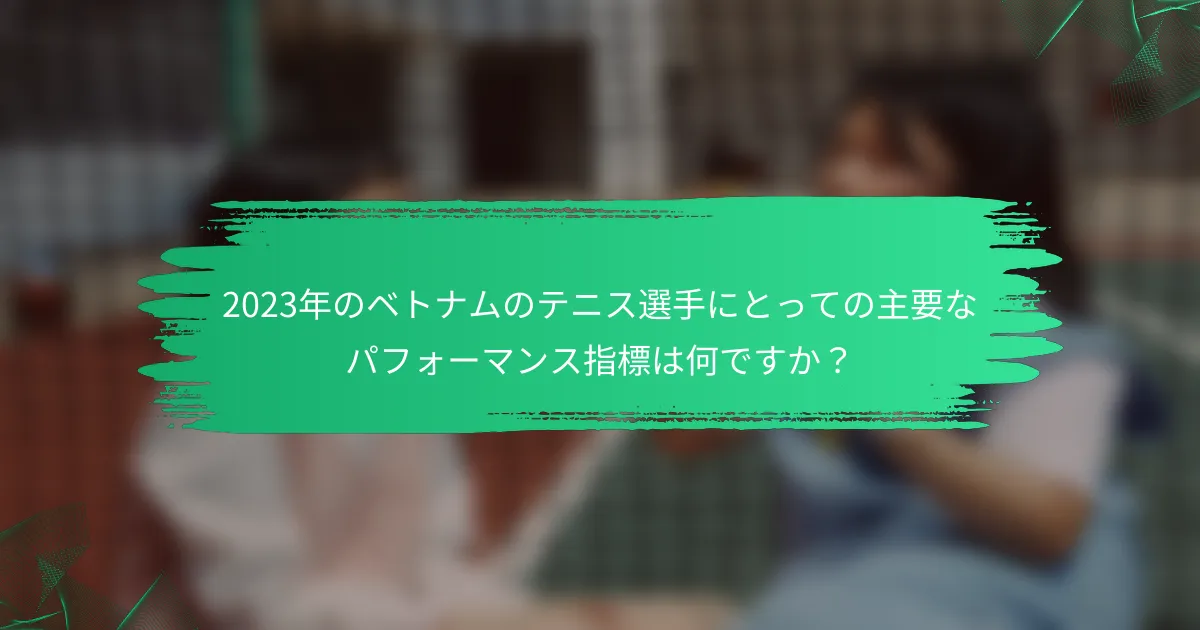 2023年のベトナムのテニス選手にとっての主要なパフォーマンス指標は何ですか?