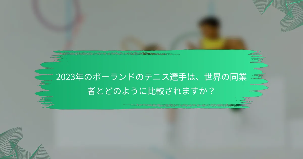 2023年のポーランドのテニス選手は、世界の同業者とどのように比較されますか?
