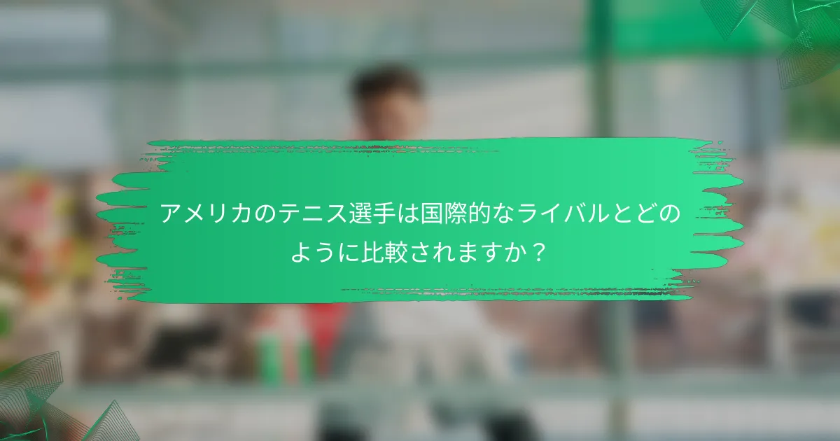 アメリカのテニス選手は国際的なライバルとどのように比較されますか?