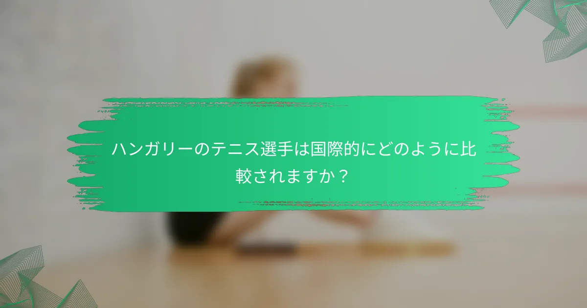 ハンガリーのテニス選手は国際的にどのように比較されますか?