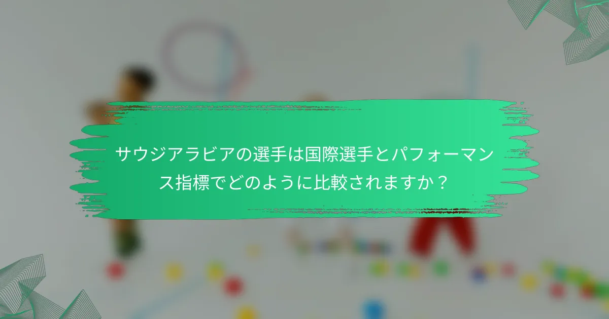 サウジアラビアの選手は国際選手とパフォーマンス指標でどのように比較されますか?