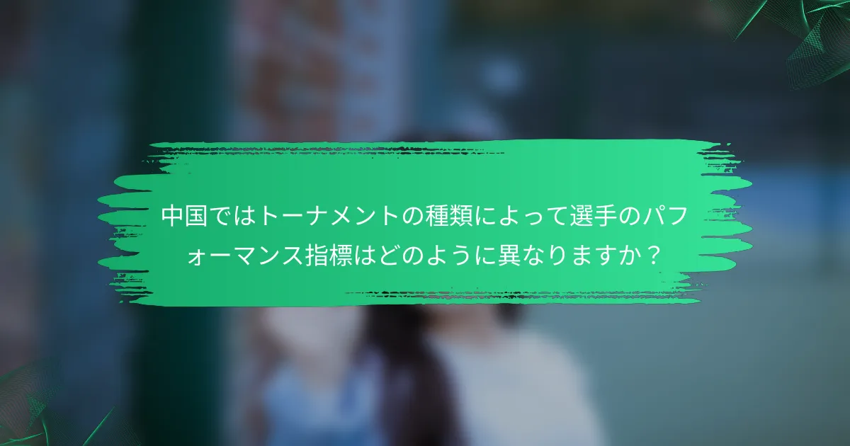 中国ではトーナメントの種類によって選手のパフォーマンス指標はどのように異なりますか?